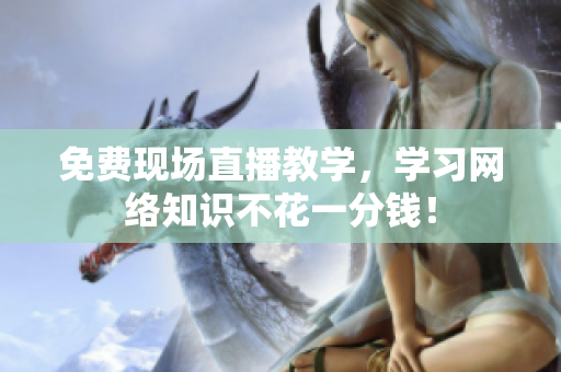 免费现场直播教学，学习网络知识不花一分钱！