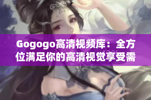 Gogogo高清视频库：全方位满足你的高清视觉享受需求
