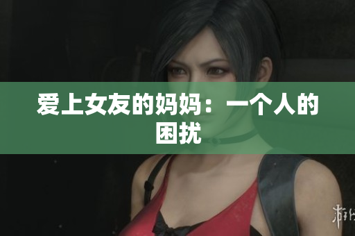 爱上女友的妈妈：一个人的困扰