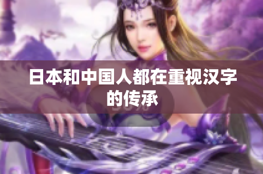 日本和中国人都在重视汉字的传承