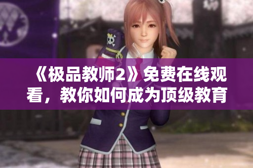 《极品教师2》免费在线观看，教你如何成为顶级教育者