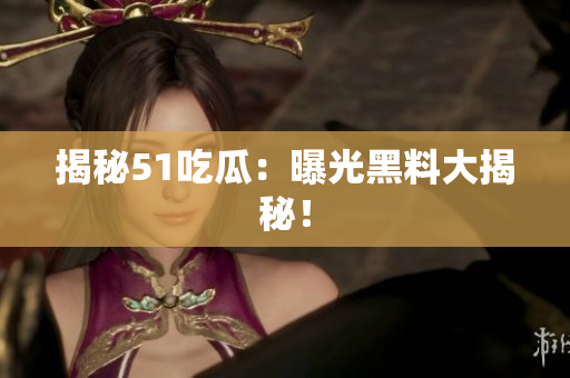 揭秘51吃瓜：曝光黑料大揭秘！