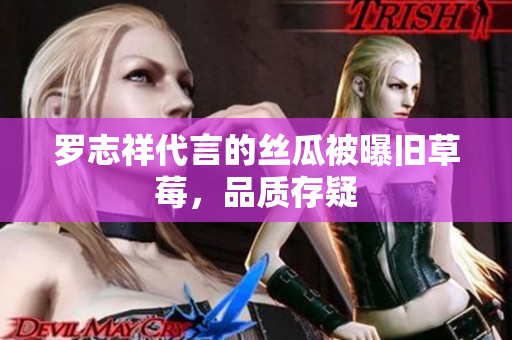 罗志祥代言的丝瓜被曝旧草莓，品质存疑