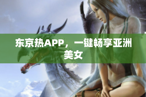东京热APP，一键畅享亚洲美女