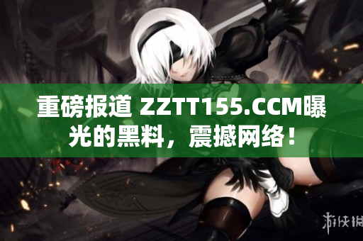 重磅报道 ZZTT155.CCM曝光的黑料，震撼网络！