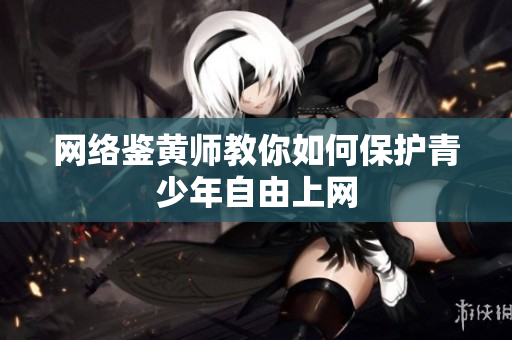 网络鉴黄师教你如何保护青少年自由上网