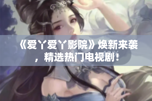 《爱丫爱丫影院》焕新来袭，精选热门电视剧！
