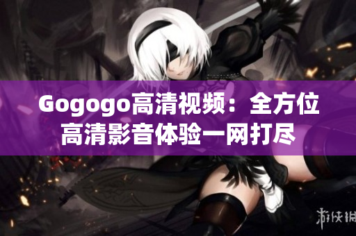 Gogogo高清视频：全方位高清影音体验一网打尽