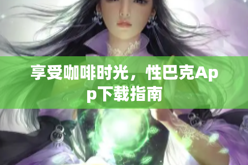 享受咖啡时光，性巴克App下载指南