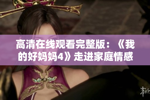 高清在线观看完整版：《我的好妈妈4》走进家庭情感的温暖故事