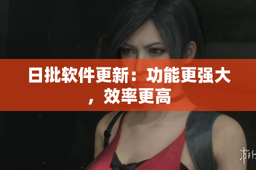 日批软件更新：功能更强大，效率更高