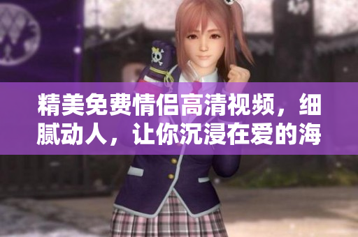 精美免费情侣高清视频，细腻动人，让你沉浸在爱的海洋中