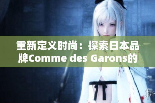 重新定义时尚：探索日本品牌Comme des Garons的独特设计风格