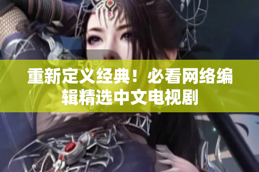 重新定义经典！必看网络编辑精选中文电视剧