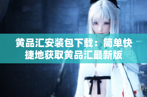 黄品汇安装包下载：简单快捷地获取黄品汇最新版