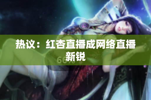 热议：红杏直播成网络直播新锐