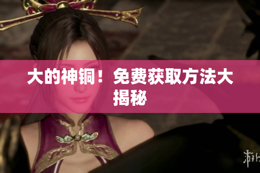大的神铜！免费获取方法大揭秘