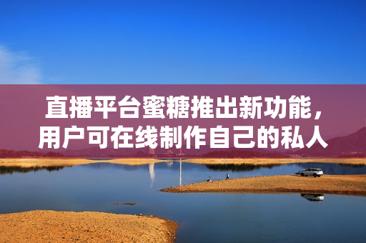直播平台蜜糖推出新功能，用户可在线制作自己的私人直播间