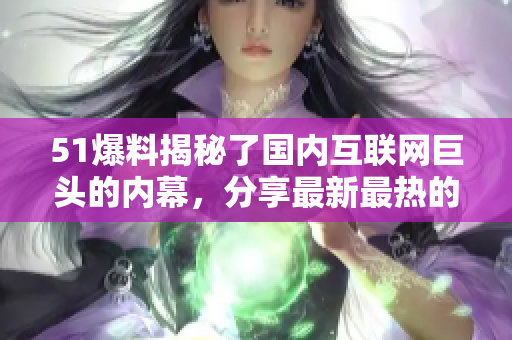 51爆料揭秘了国内互联网巨头的内幕，分享最新最热的科技资讯