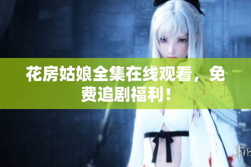 花房姑娘全集在线观看，免费追剧福利！