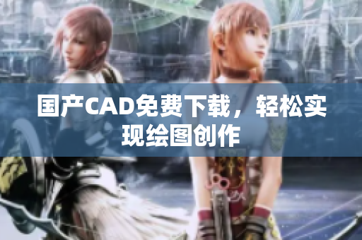 国产CAD免费下载，轻松实现绘图创作