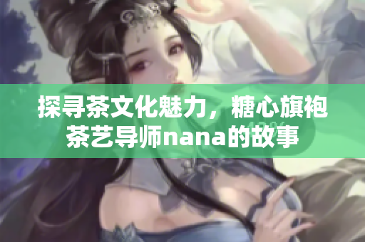 探寻茶文化魅力，糖心旗袍茶艺导师nana的故事