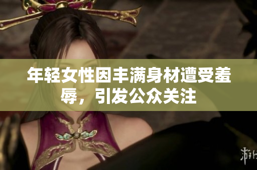 年轻女性因丰满身材遭受羞辱，引发公众关注