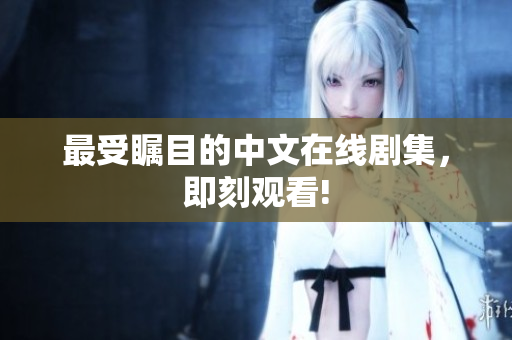 最受瞩目的中文在线剧集，即刻观看!