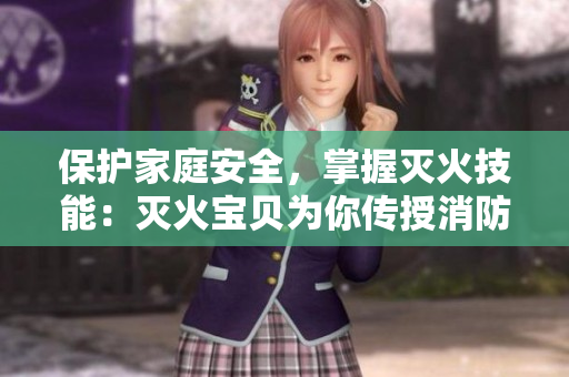 保护家庭安全，掌握灭火技能：灭火宝贝为你传授消防知识