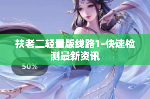 扶老二轻量版线路1-快速检测最新资讯