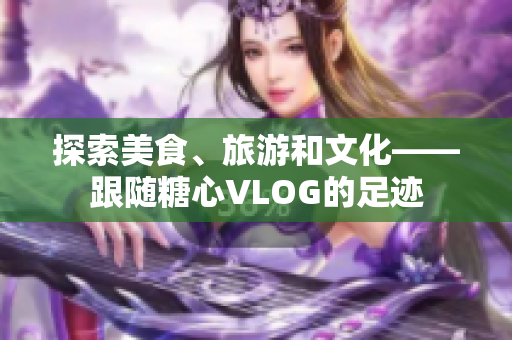 探索美食、旅游和文化——跟随糖心VLOG的足迹