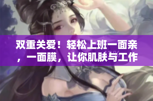 双重关爱！轻松上班一面亲，一面膜，让你肌肤与工作两不误