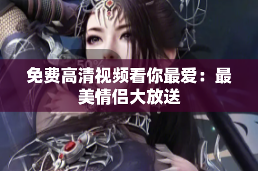 免费高清视频看你最爱：最美情侣大放送