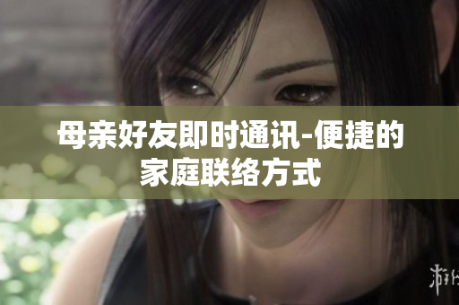 母亲好友即时通讯-便捷的家庭联络方式