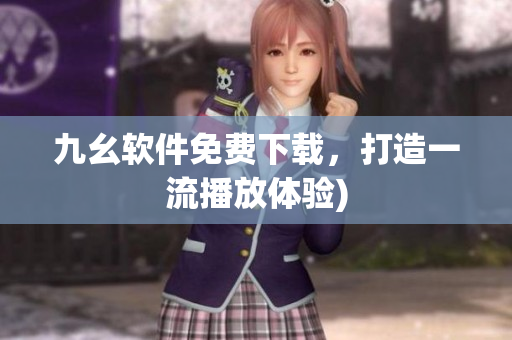 九幺软件免费下载，打造一流播放体验)