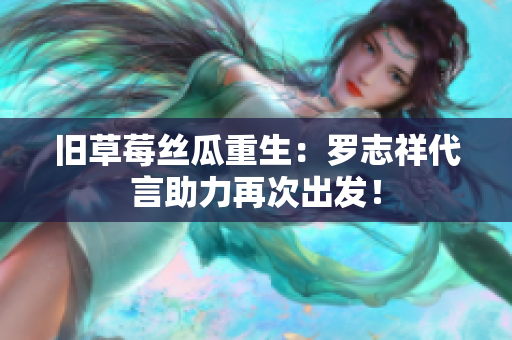 旧草莓丝瓜重生：罗志祥代言助力再次出发！