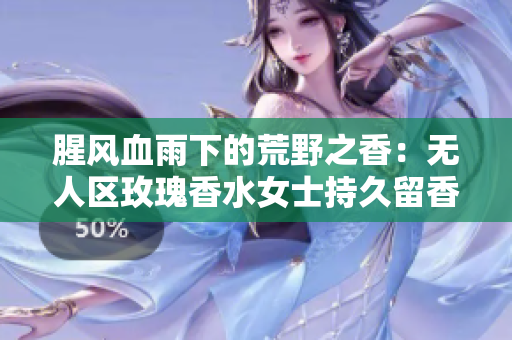 腥风血雨下的荒野之香：无人区玫瑰香水女士持久留香
