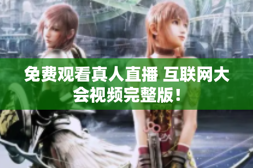免费观看真人直播 互联网大会视频完整版！