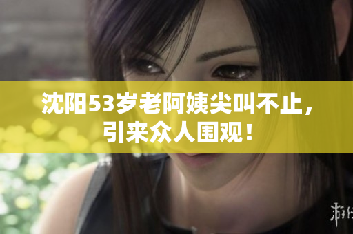 沈阳53岁老阿姨尖叫不止，引来众人围观！