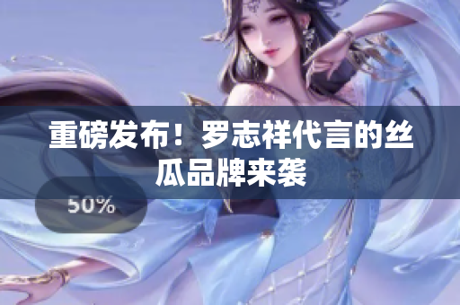 重磅发布！罗志祥代言的丝瓜品牌来袭