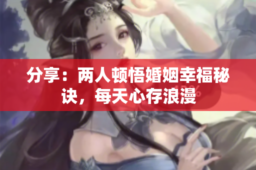 分享：两人顿悟婚姻幸福秘诀，每天心存浪漫