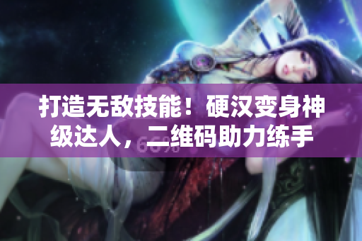 打造无敌技能！硬汉变身神级达人，二维码助力练手