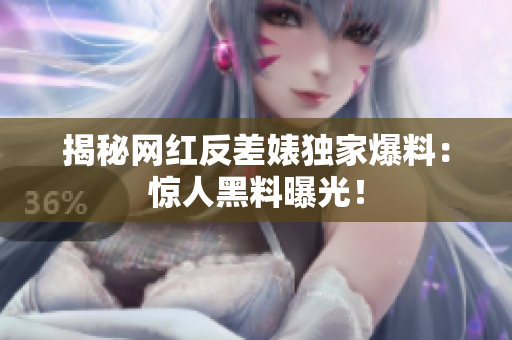 揭秘网红反差婊独家爆料：惊人黑料曝光！