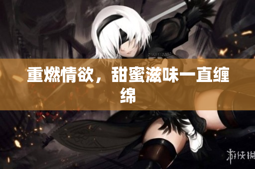 重燃情欲，甜蜜滋味一直缠绵
