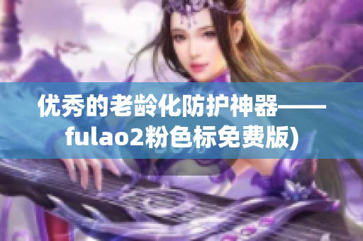 优秀的老龄化防护神器——fulao2粉色标免费版)