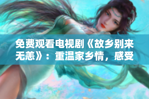 免费观看电视剧《故乡别来无恙》：重温家乡情，感受乡土情怀