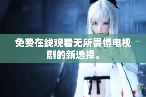 免费在线观看无所畏惧电视剧的新选择。