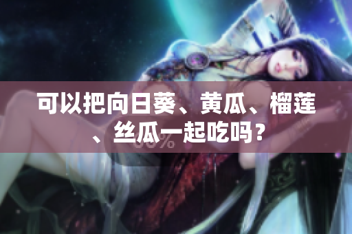 可以把向日葵、黄瓜、榴莲、丝瓜一起吃吗？