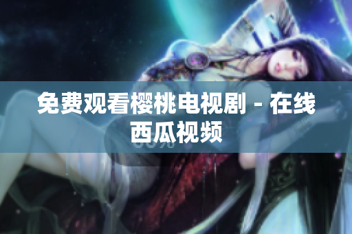 免费观看樱桃电视剧 - 在线西瓜视频