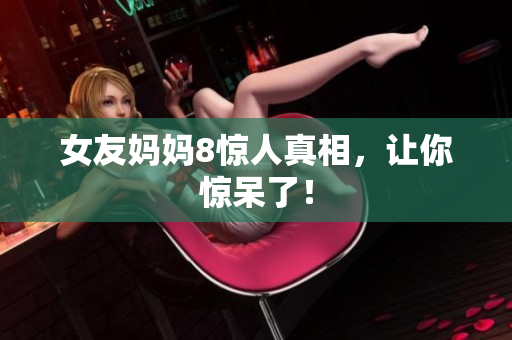 女友妈妈8惊人真相，让你惊呆了！